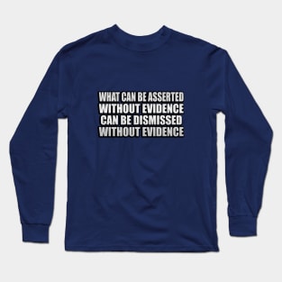 What can be asserted without evidence can be dismissed without evidence - Asserted Without Evidence Atheist Quote Long Sleeve T-Shirt